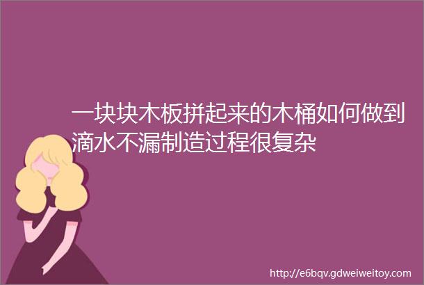 一块块木板拼起来的木桶如何做到滴水不漏制造过程很复杂