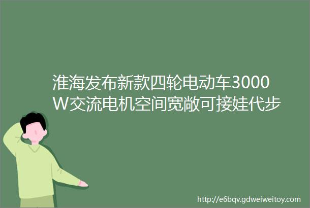 淮海发布新款四轮电动车3000W交流电机空间宽敞可接娃代步
